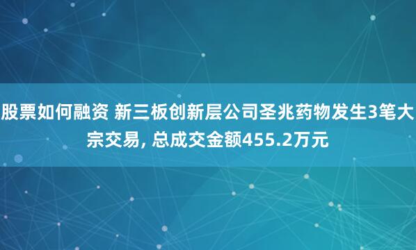 股票如何融资 新三板创新层公司圣兆药物发生3笔大宗交易, 总成交金额455.2万元