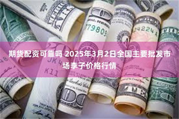 期货配资可靠吗 2025年3月2日全国主要批发市场李子价格行情