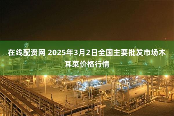 在线配资网 2025年3月2日全国主要批发市场木耳菜价格行情