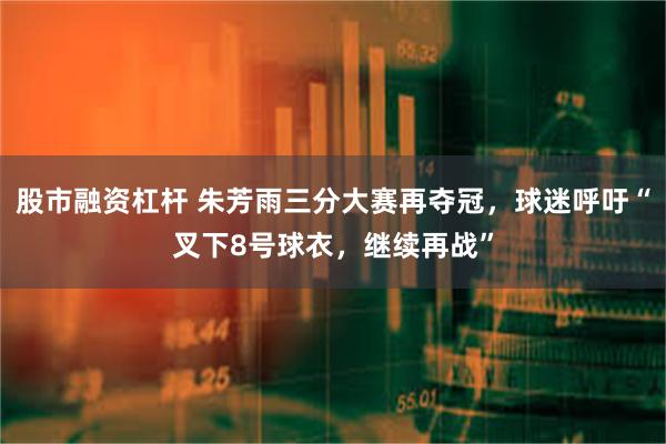 股市融资杠杆 朱芳雨三分大赛再夺冠，球迷呼吁“叉下8号球衣，继续再战”