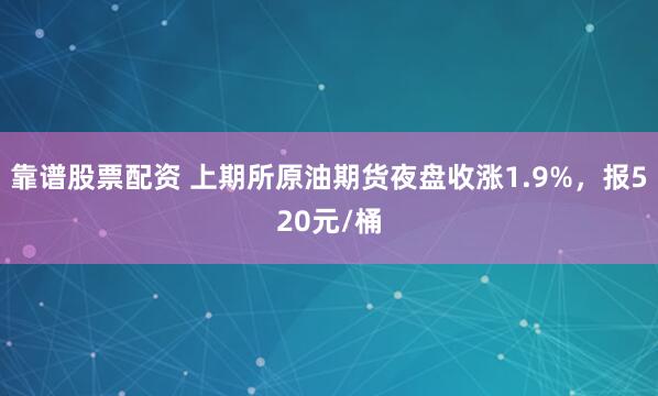 靠谱股票配资 上期所原油期货夜盘收涨1.9%，报520元/桶