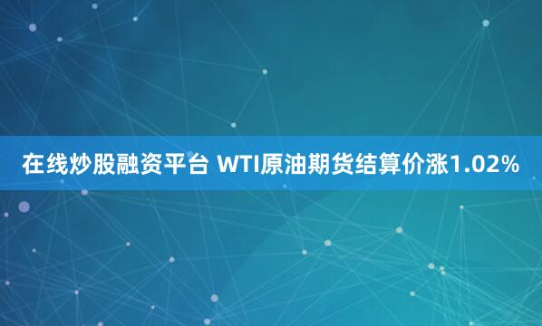 在线炒股融资平台 WTI原油期货结算价涨1.02%