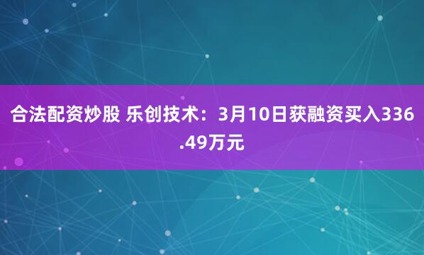 合法配资炒股 乐创技术：3月10日获融资买入336.49万元