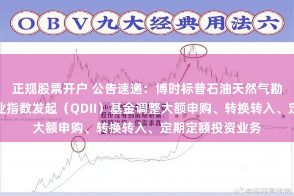 正规股票开户 公告速递：博时标普石油天然气勘探及生产精选行业指数发起（QDII）基金调整大额申购、转换转入、定期定额投资业务