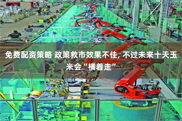免费配资策略 政策救市效果不佳, 不过未来十天玉米会“横着走”