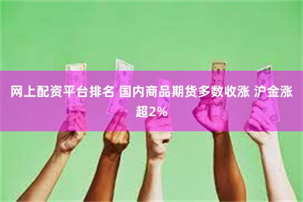 网上配资平台排名 国内商品期货多数收涨 沪金涨超2%
