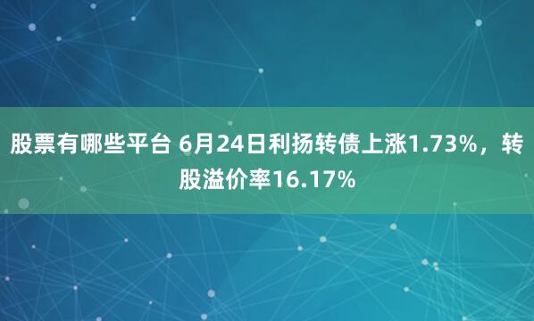 股票有哪些平台 6月24日利扬转债上涨1.73%，转股溢价率16.17%