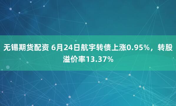 无锡期货配资 6月24日航宇转债上涨0.95%，转股溢价率13.37%