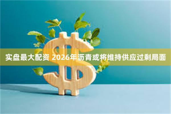 实盘最大配资 2026年沥青或将维持供应过剩局面